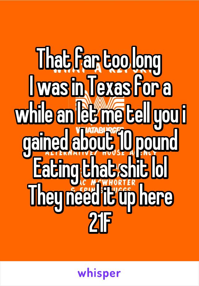 That far too long 
I was in Texas for a while an let me tell you i gained about 10 pound Eating that shit lol
They need it up here
21F