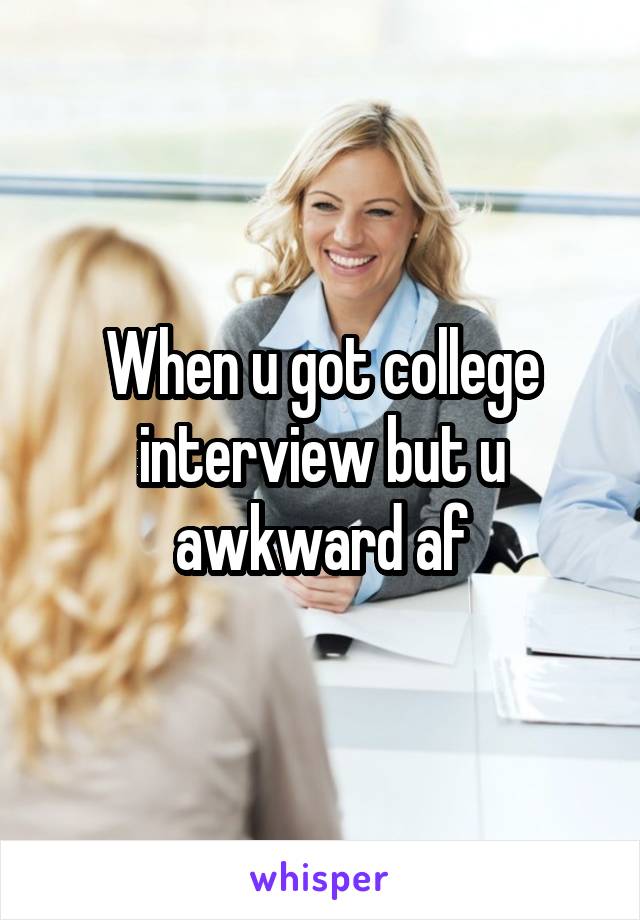 When u got college interview but u awkward af