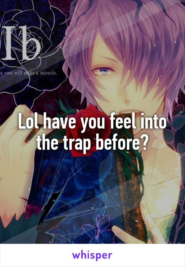 Lol have you feel into the trap before?