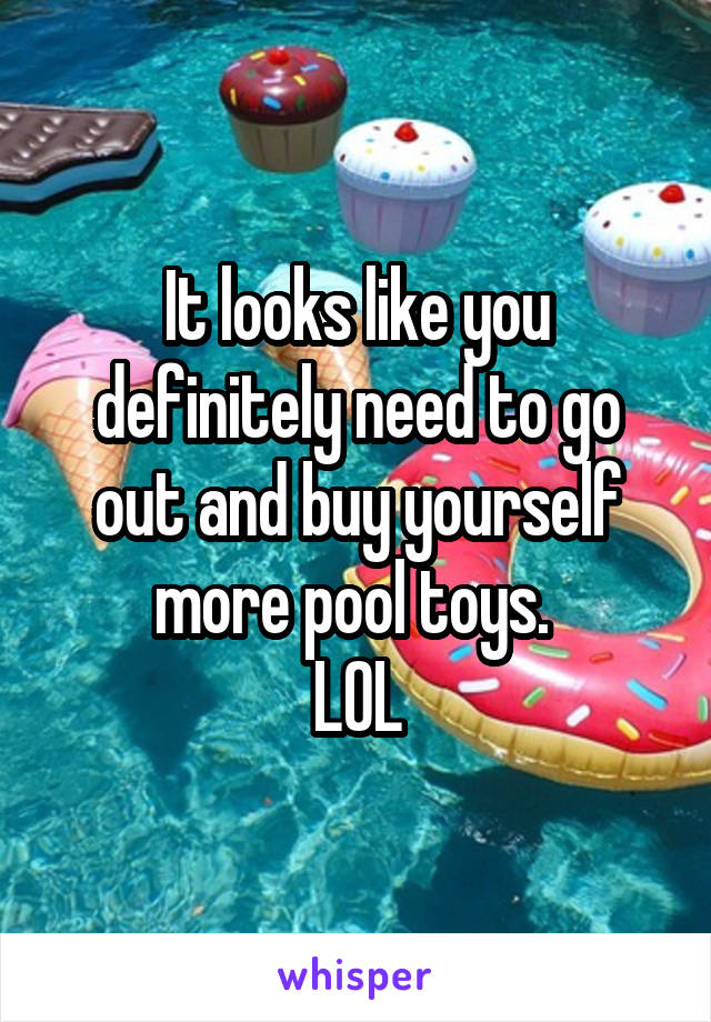 It looks like you definitely need to go out and buy yourself more pool toys. 
LOL