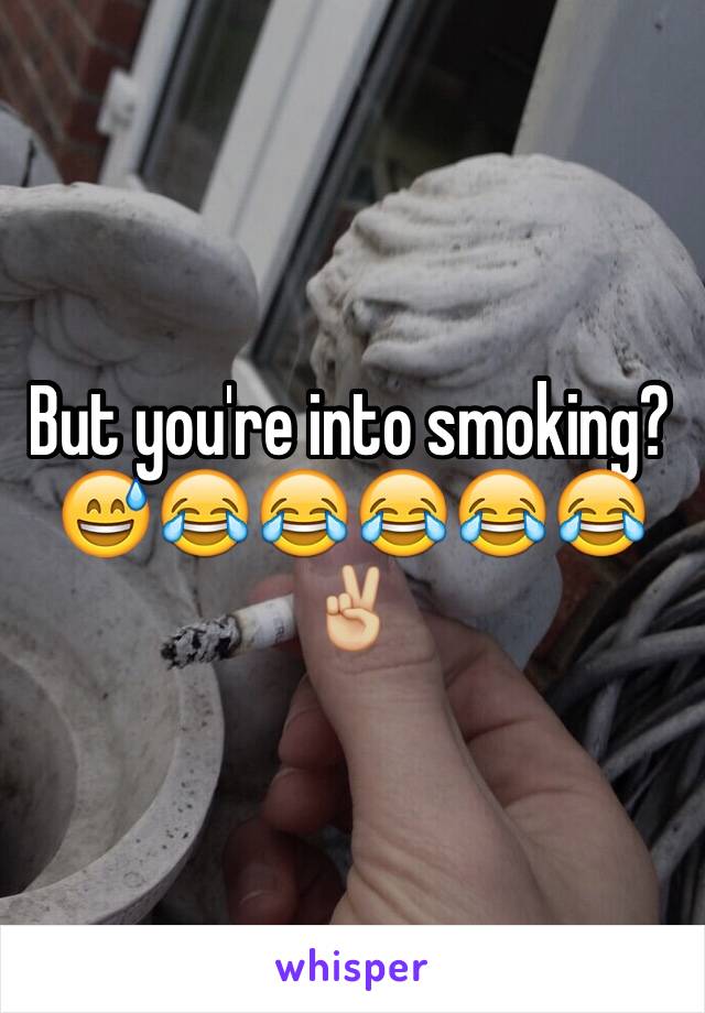 But you're into smoking?😅😂😂😂😂😂✌🏼️