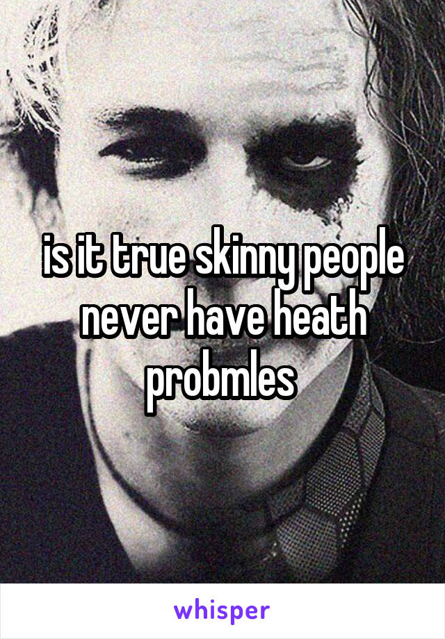 is it true skinny people never have heath probmles 