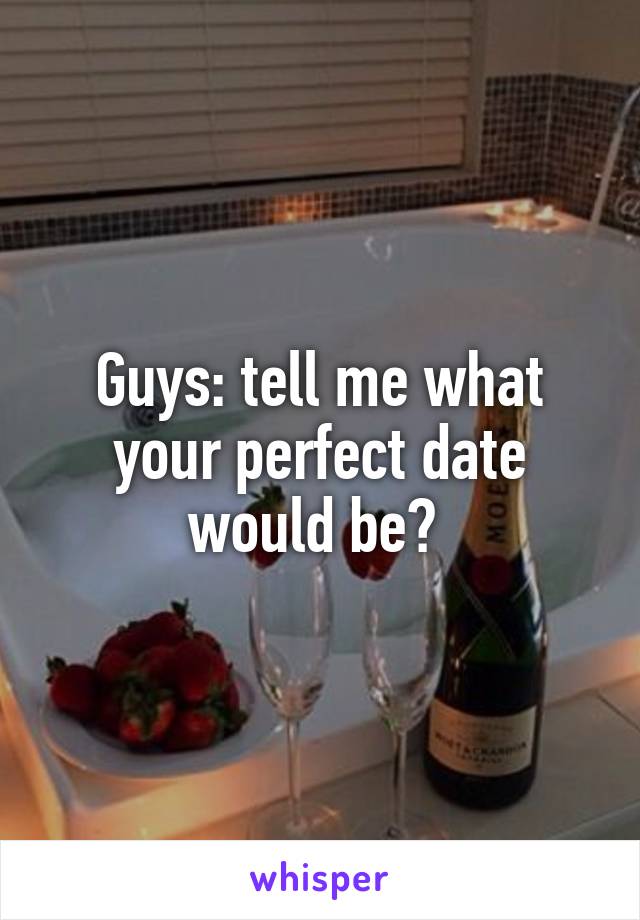 Guys: tell me what your perfect date would be? 