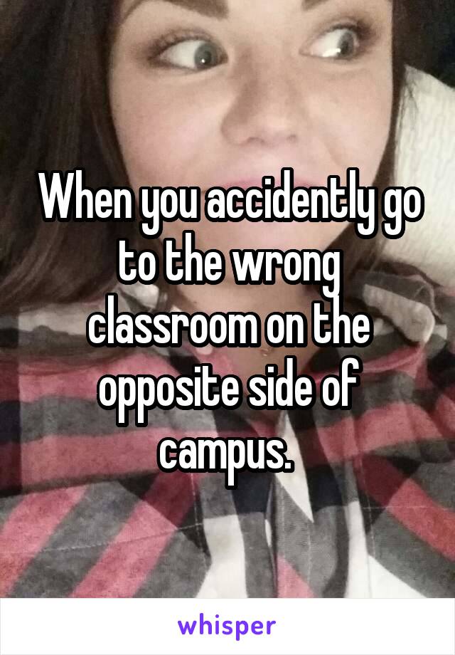 When you accidently go to the wrong classroom on the opposite side of campus. 