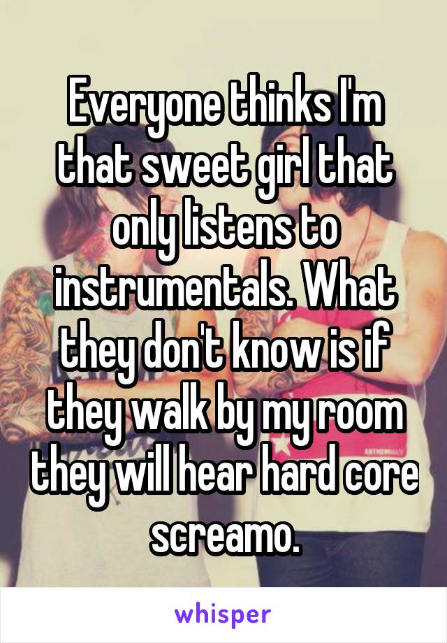 Everyone thinks I'm that sweet girl that only listens to instrumentals. What they don't know is if they walk by my room they will hear hard core screamo.