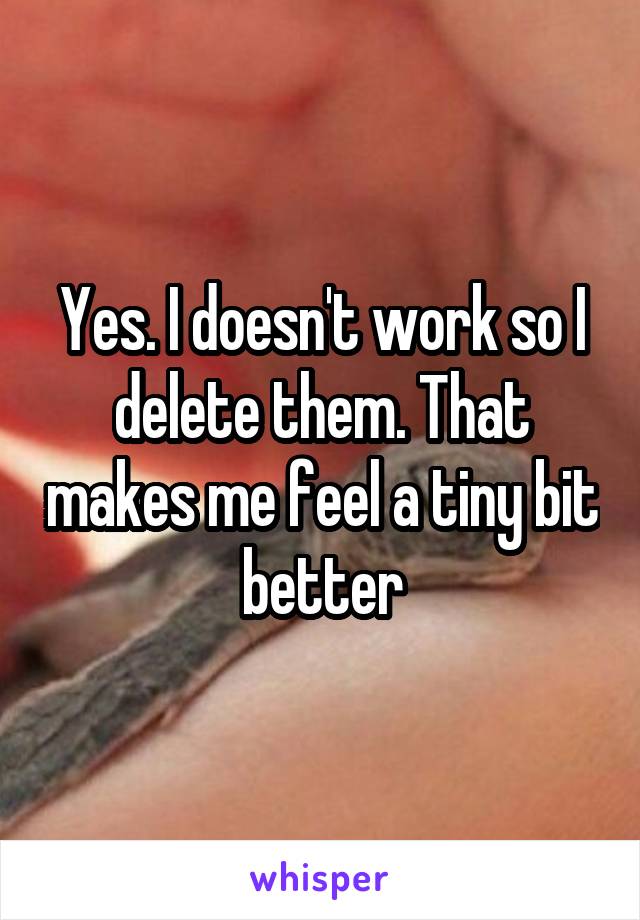 Yes. I doesn't work so I delete them. That makes me feel a tiny bit better