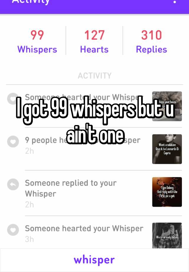 I got 99 whispers but u ain't one
