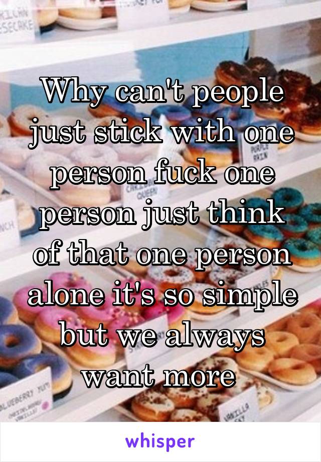 Why can't people just stick with one person fuck one person just think of that one person alone it's so simple but we always want more 