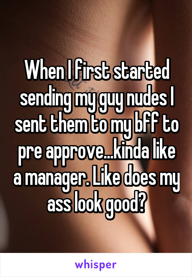 When I first started sending my guy nudes I sent them to my bff to pre approve...kinda like a manager. Like does my ass look good?