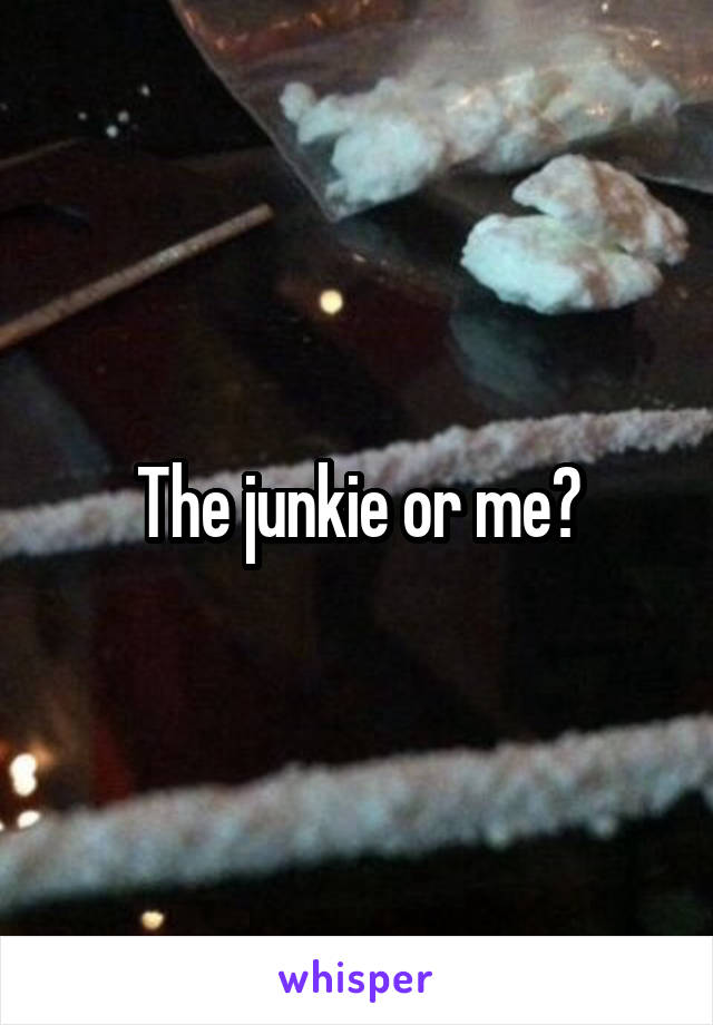 The junkie or me?