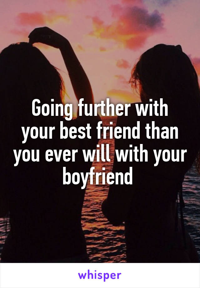 Going further with your best friend than you ever will with your boyfriend 