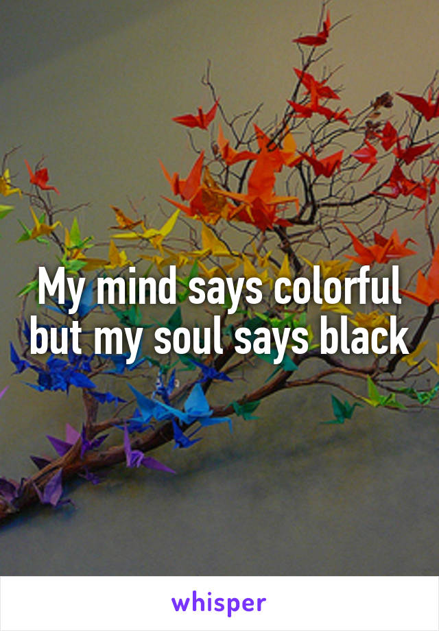 My mind says colorful but my soul says black