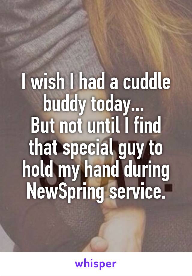 I wish I had a cuddle buddy today... 
But not until I find that special guy to hold my hand during NewSpring service.