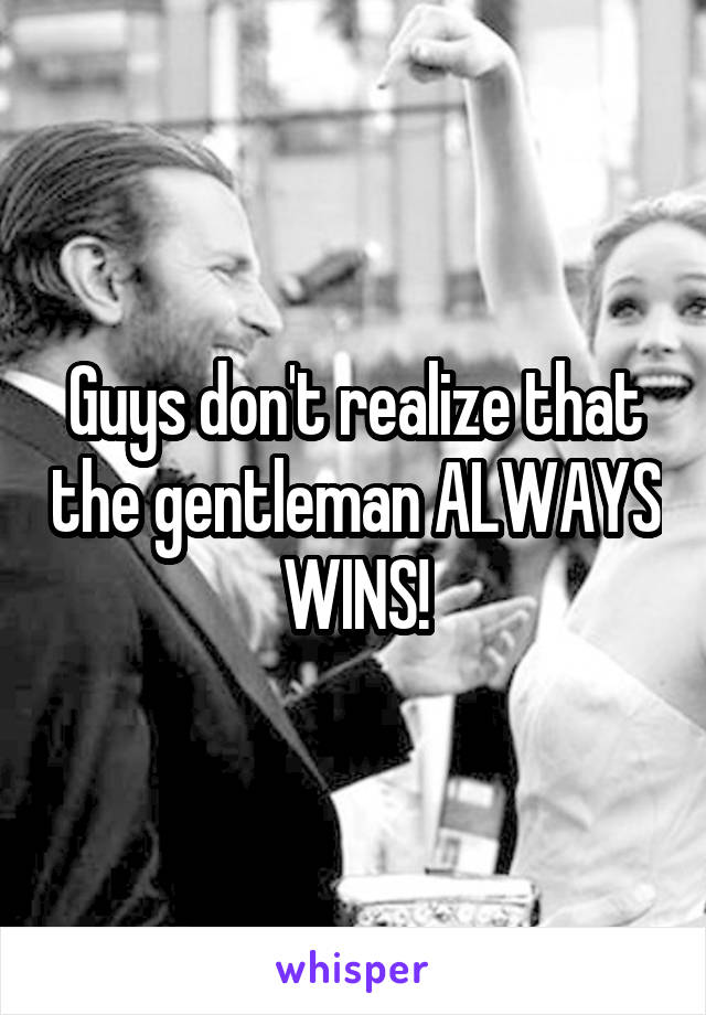 Guys don't realize that the gentleman ALWAYS WINS!