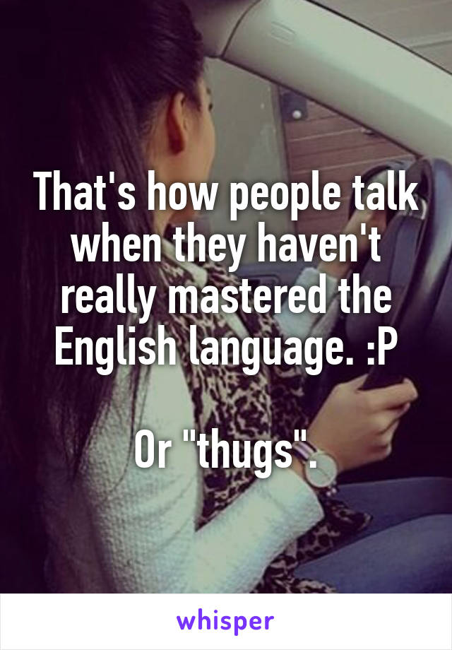 That's how people talk when they haven't really mastered the English language. :P

Or "thugs".