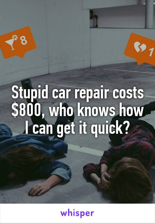 Stupid car repair costs $800, who knows how I can get it quick?