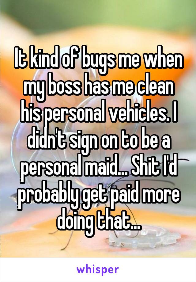 It kind of bugs me when my boss has me clean his personal vehicles. I didn't sign on to be a personal maid... Shit I'd probably get paid more doing that...