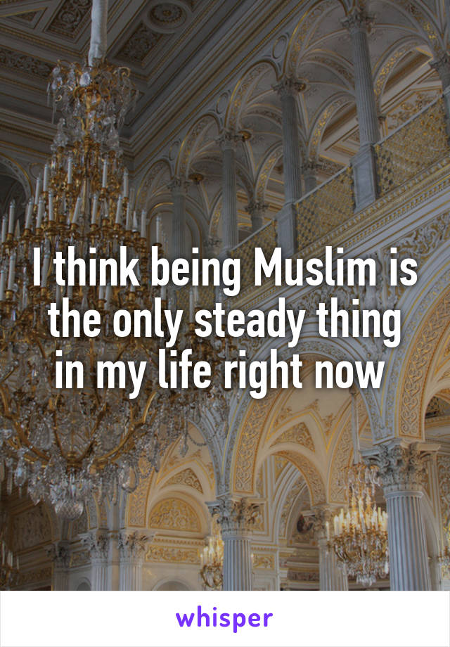 I think being Muslim is the only steady thing in my life right now 