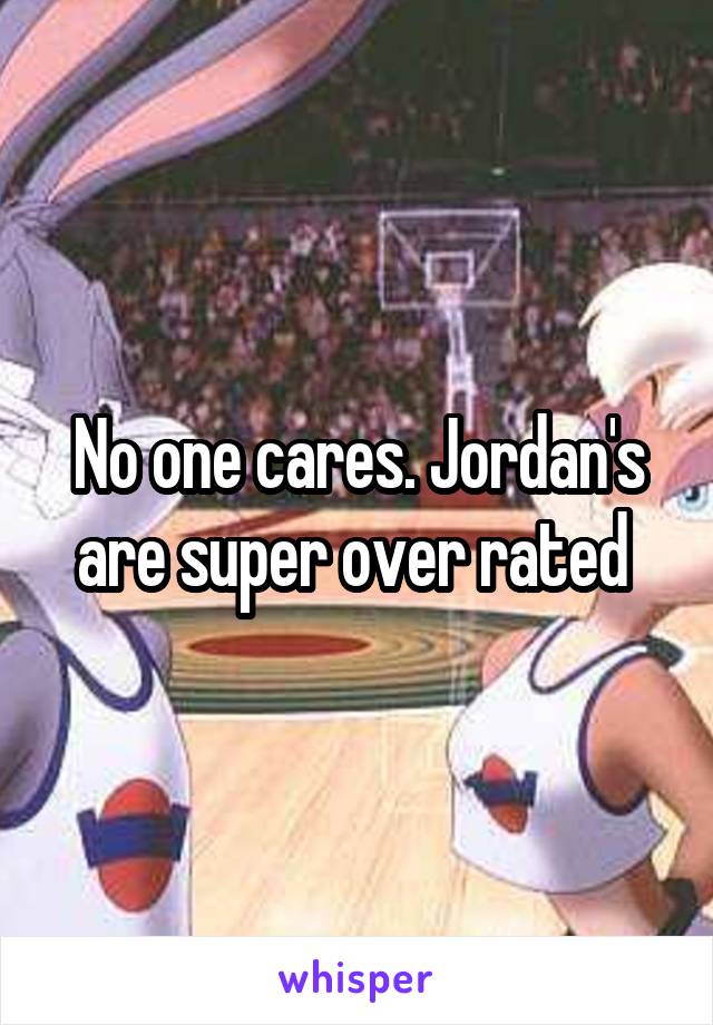 No one cares. Jordan's are super over rated 