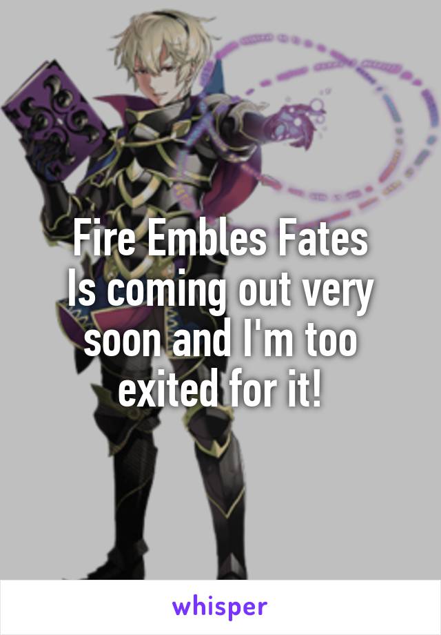 Fire Embles Fates
Is coming out very soon and I'm too exited for it!