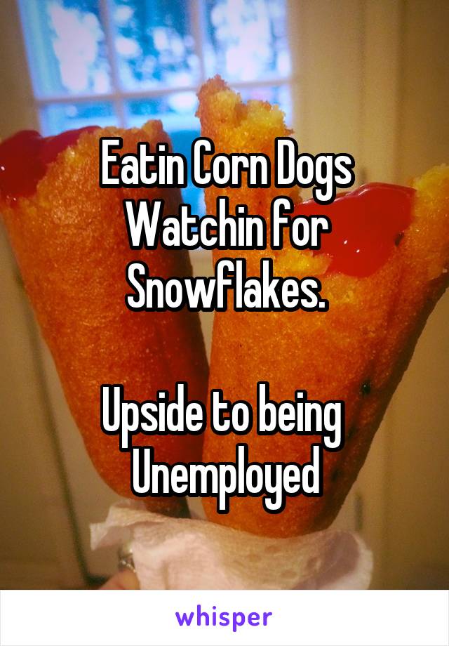 Eatin Corn Dogs
Watchin for Snowflakes.

Upside to being 
Unemployed