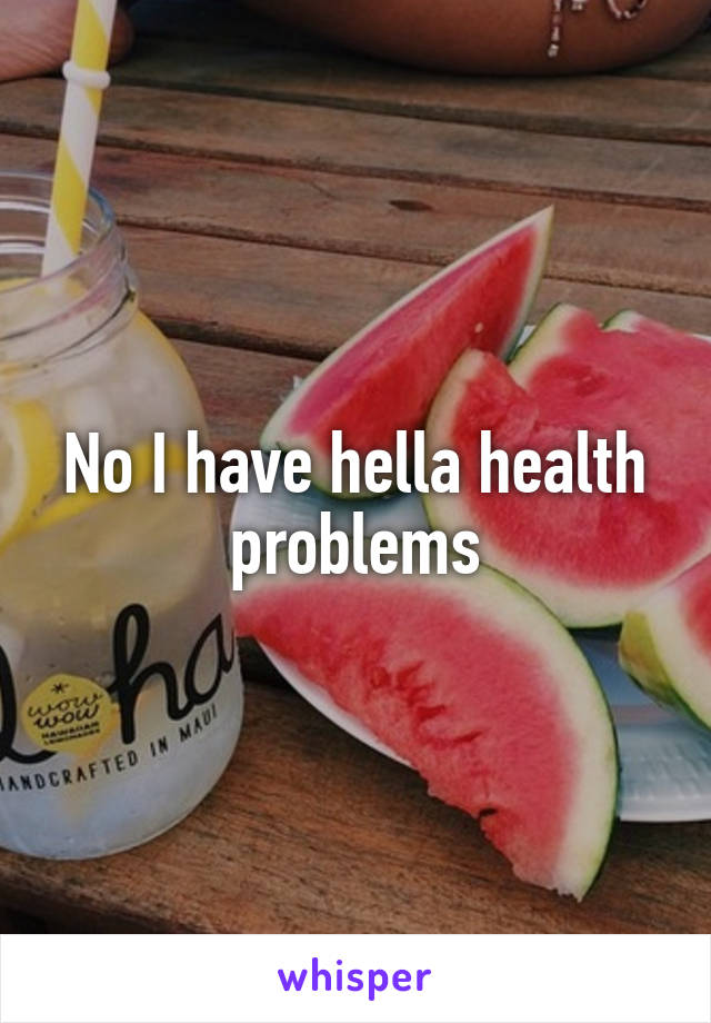 No I have hella health problems