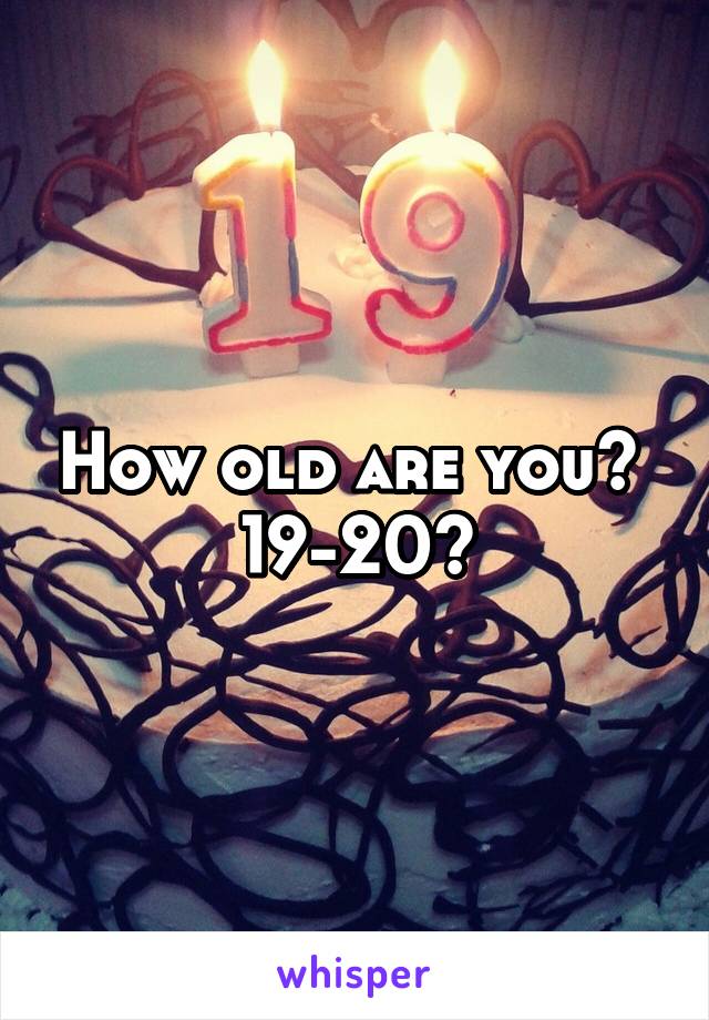 How old are you? 
19-20?