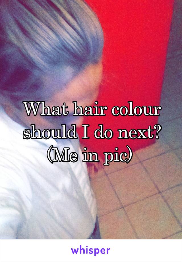 What hair colour should I do next? (Me in pic) 