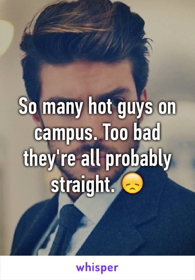 So many hot guys on campus. Too bad they're all probably straight. 😞