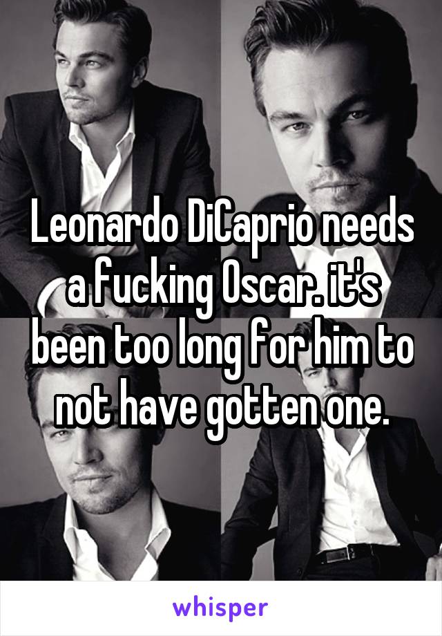 Leonardo DiCaprio needs a fucking Oscar. it's been too long for him to not have gotten one.