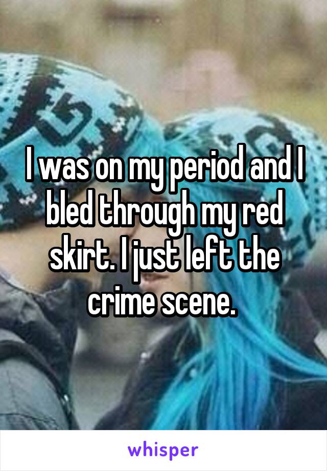 I was on my period and I bled through my red skirt. I just left the crime scene. 