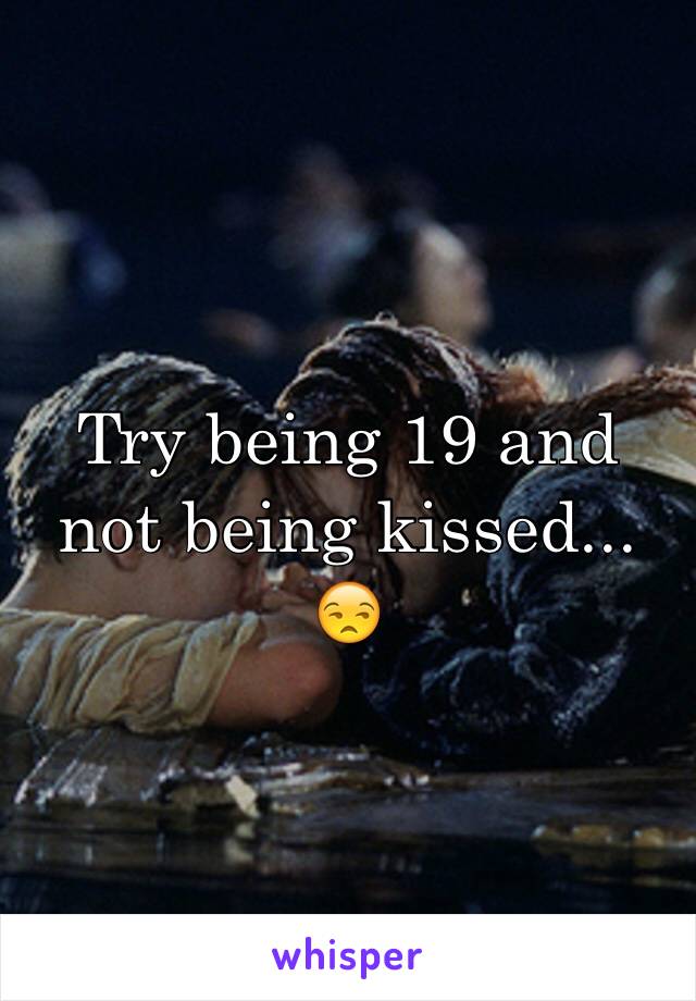 Try being 19 and not being kissed... 😒 