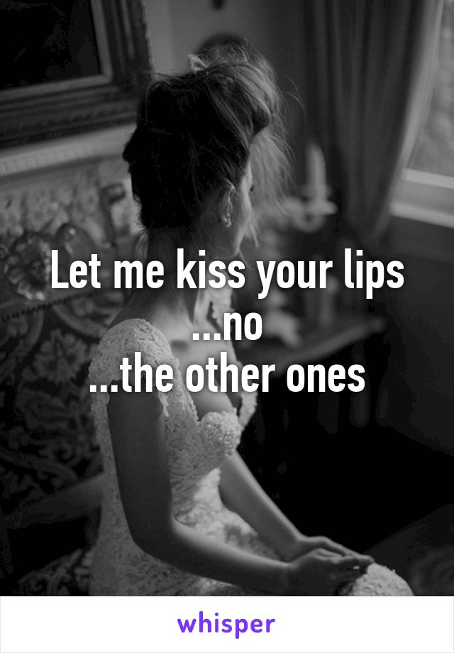 Let me kiss your lips
...no
...the other ones