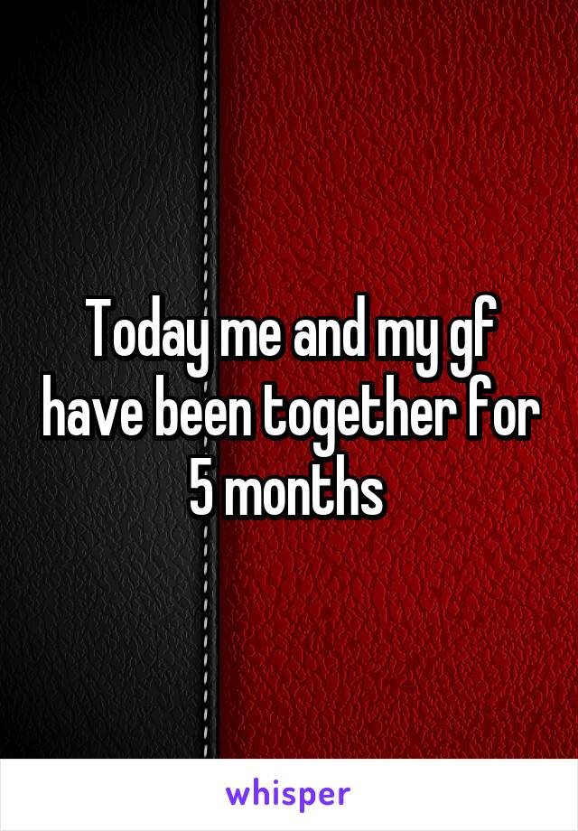 Today me and my gf have been together for 5 months 