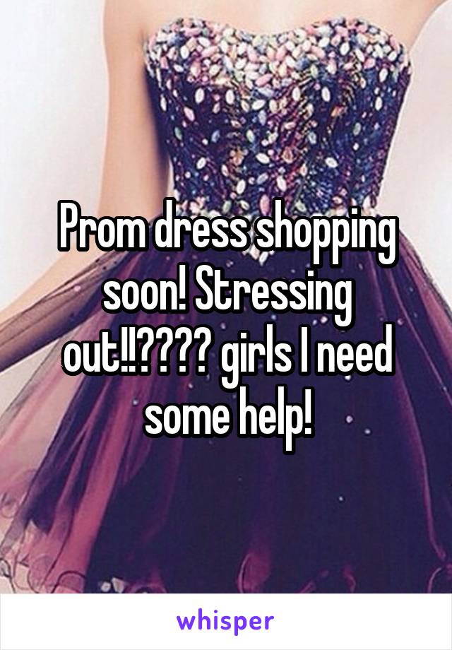 Prom dress shopping soon! Stressing out!!😩😱👗👠 girls I need some help!