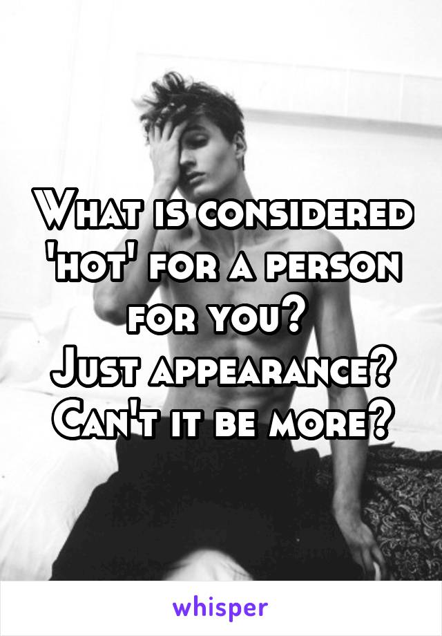 What is considered 'hot' for a person for you? 
Just appearance?
Can't it be more?