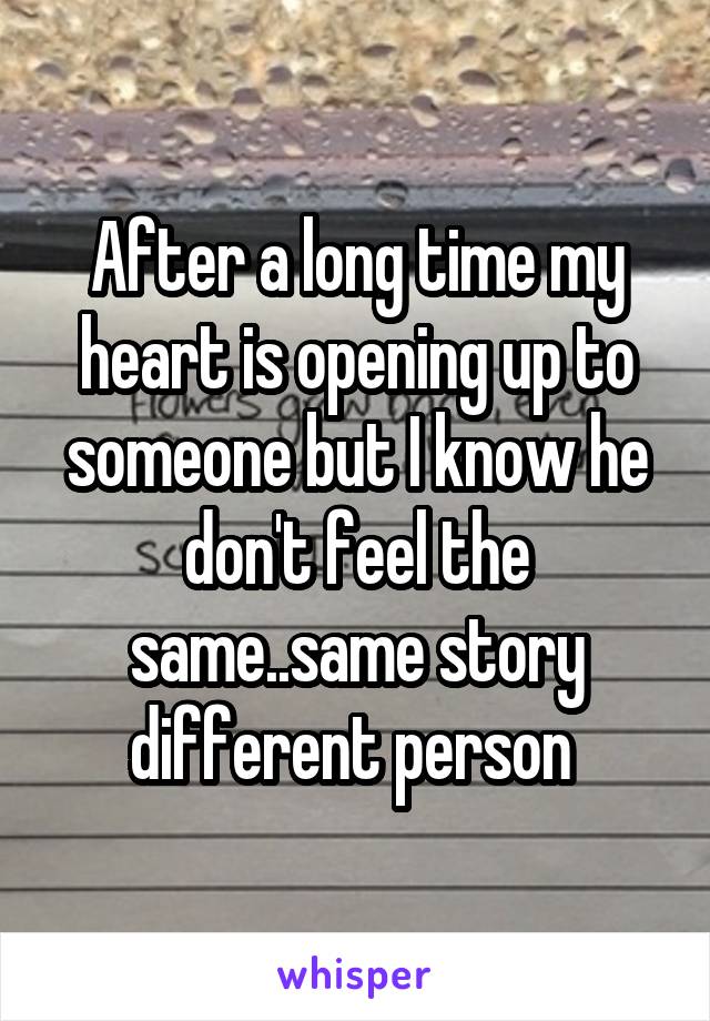 After a long time my heart is opening up to someone but I know he don't feel the same..same story different person 