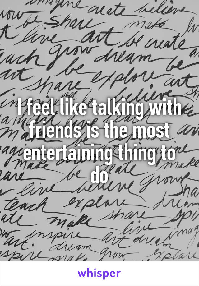 I feel like talking with friends is the most entertaining thing to do