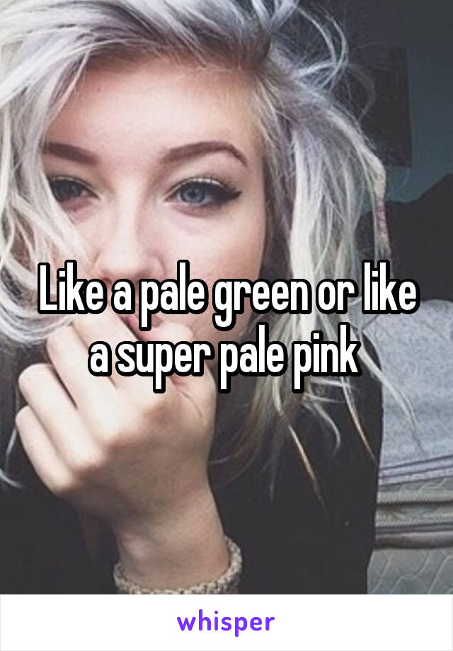 Like a pale green or like a super pale pink 