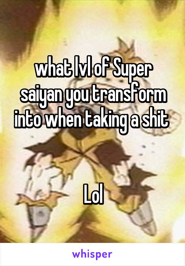 what lvl of Super saiyan you transform into when taking a shit 


Lol