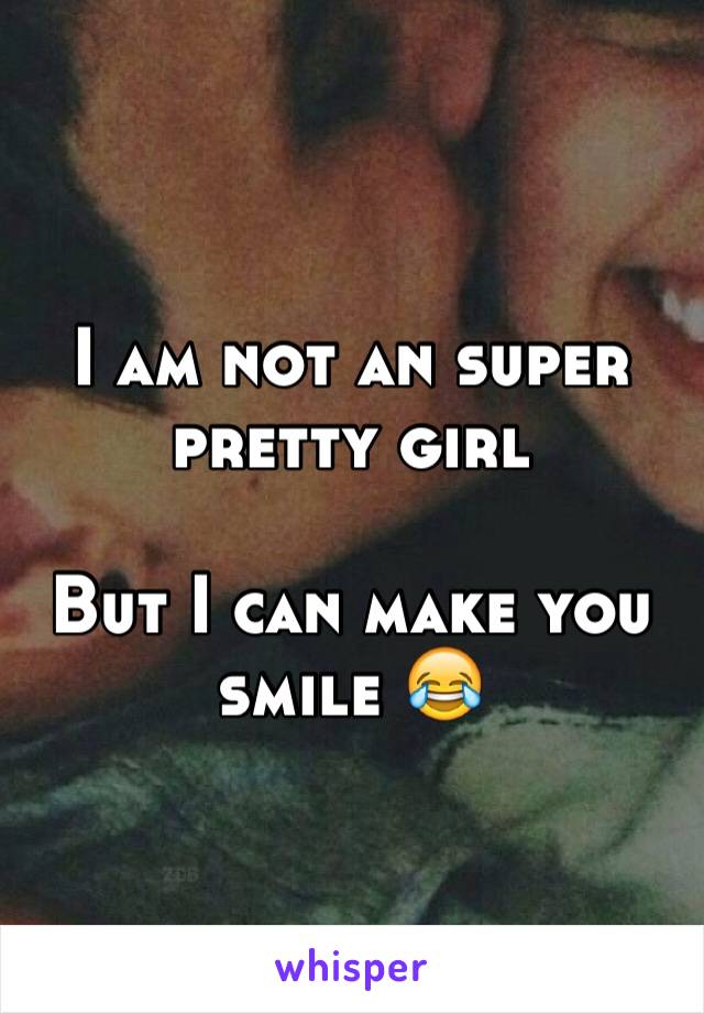 I am not an super pretty girl

But I can make you smile 😂