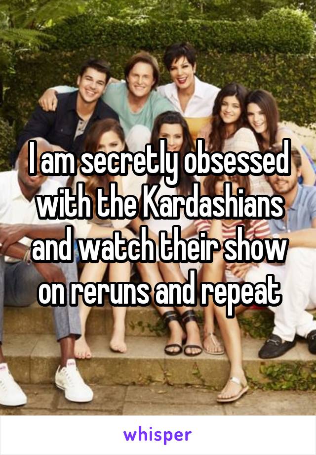 I am secretly obsessed with the Kardashians and watch their show on reruns and repeat