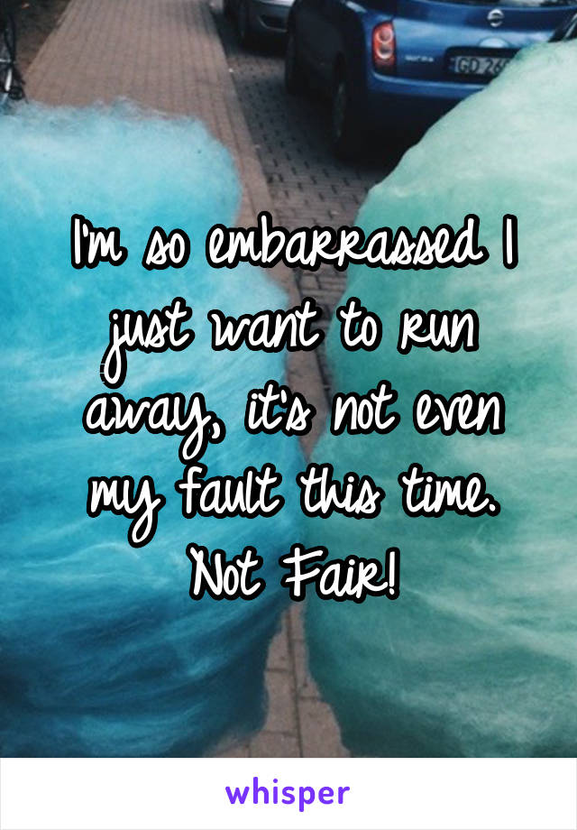 I'm so embarrassed I just want to run away, it's not even my fault this time. Not Fair!