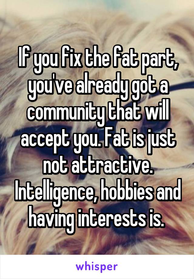 If you fix the fat part, you've already got a community that will accept you. Fat is just not attractive. Intelligence, hobbies and having interests is. 