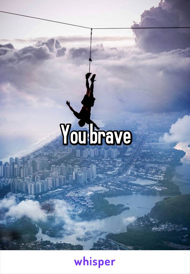 You brave