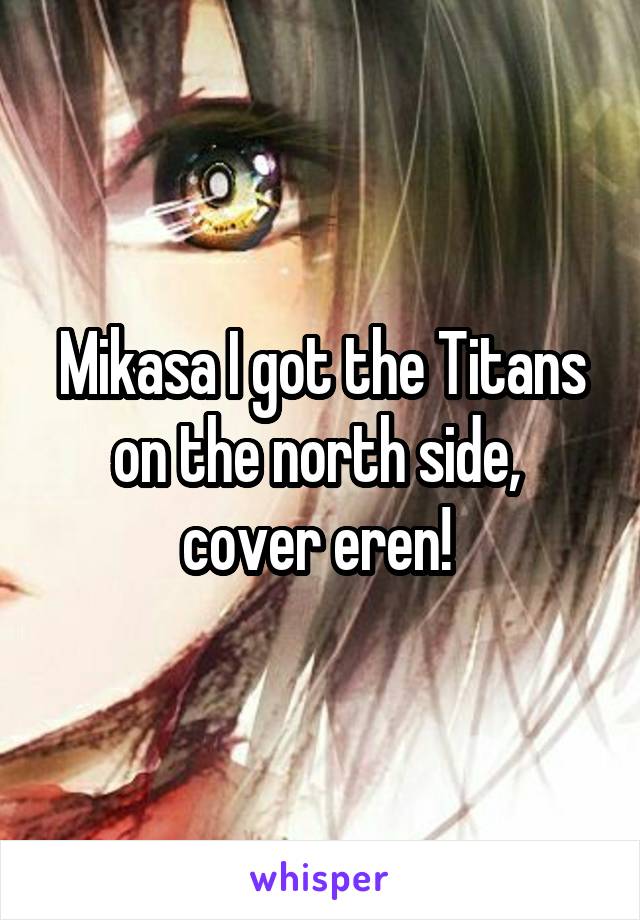 Mikasa I got the Titans on the north side,  cover eren! 