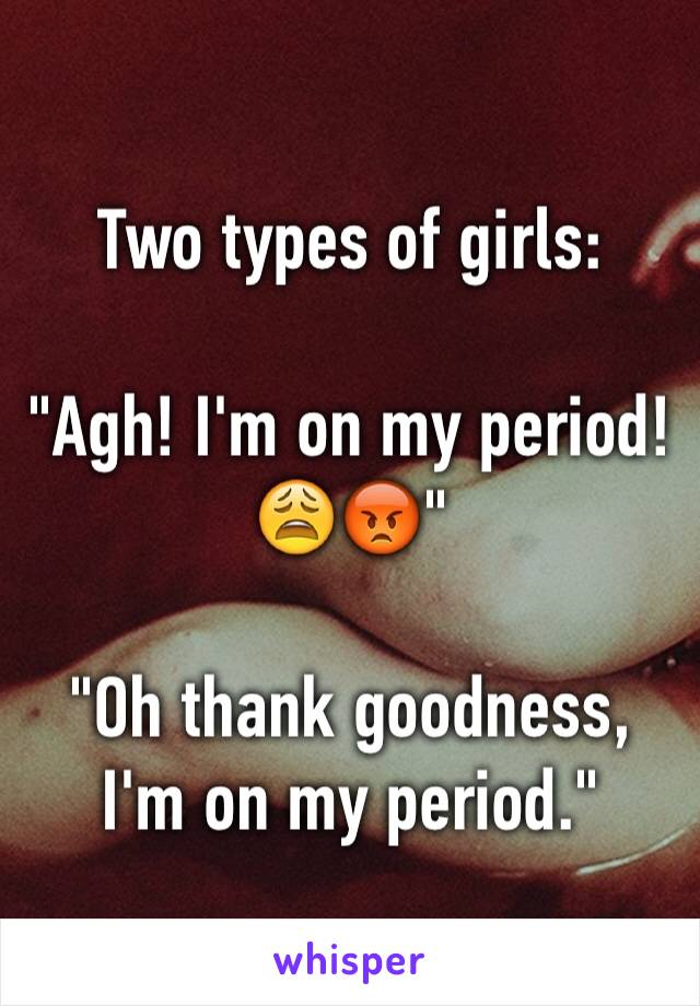 Two types of girls:

"Agh! I'm on my period! 😩😡"

"Oh thank goodness, I'm on my period."