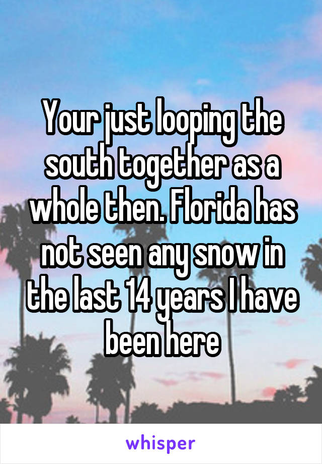 Your just looping the south together as a whole then. Florida has not seen any snow in the last 14 years I have been here