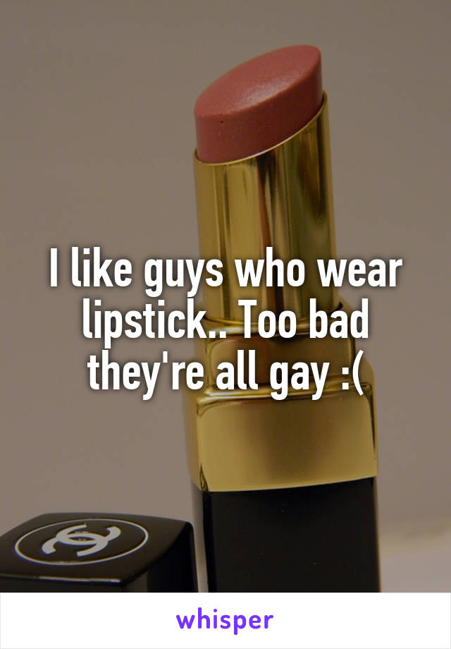 I like guys who wear lipstick.. Too bad they're all gay :(