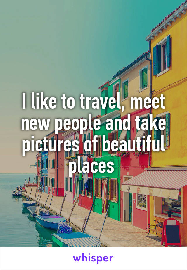 I like to travel, meet new people and take pictures of beautiful places 